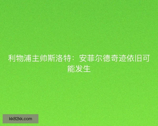 利物浦主帅斯洛特：安菲尔德奇迹依旧可能发生