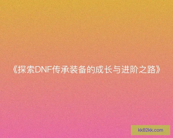 《探索DNF传承装备的成长与进阶之路》