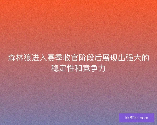 森林狼进入赛季收官阶段后展现出强大的稳定性和竞争力