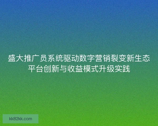 盛大推广员系统驱动数字营销裂变新生态平台创新与收益模式升级实践